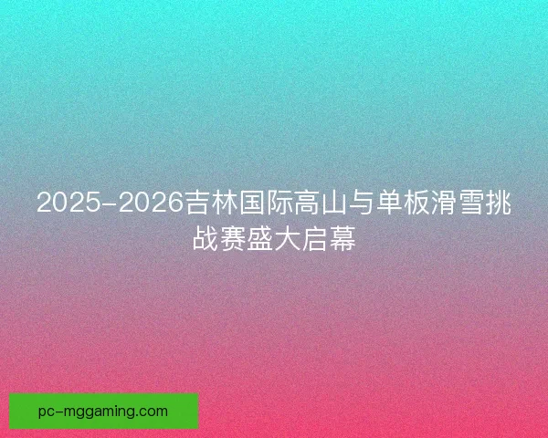 2025-2026吉林国际高山与单板滑雪挑战赛盛大启幕