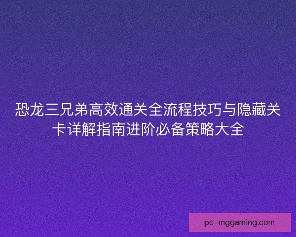 恐龙三兄弟高效通关全流程技巧与隐藏关卡详解指南进阶必备策略大全